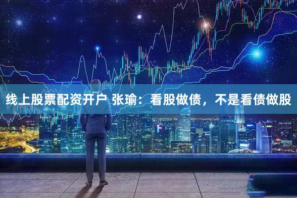 线上股票配资开户 张瑜：看股做债，不是看债做股
