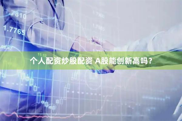 个人配资炒股配资 A股能创新高吗？