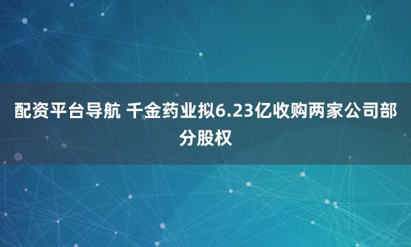 配资平台导航 千金药业拟6.23亿收购两家公司部分股权