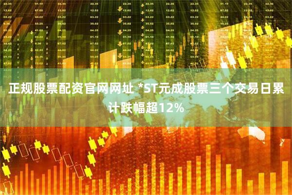 正规股票配资官网网址 *ST元成股票三个交易日累计跌幅超12%
