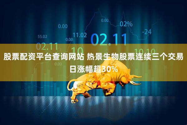 股票配资平台查询网站 热景生物股票连续三个交易日涨幅超30%