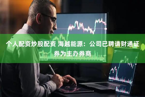 个人配资炒股配资 海越能源：公司已聘请财通证券为主办券商