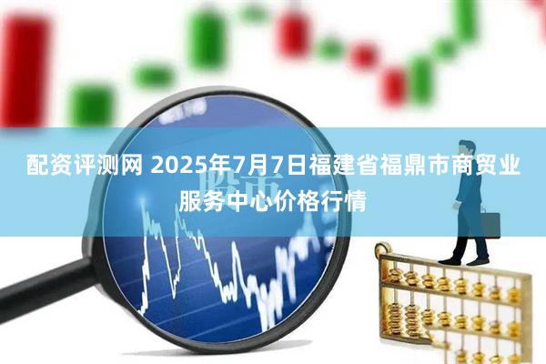 配资评测网 2025年7月7日福建省福鼎市商贸业服务中心价格行情