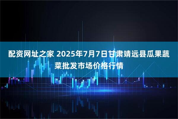 配资网址之家 2025年7月7日甘肃靖远县瓜果蔬菜批发市场价格行情