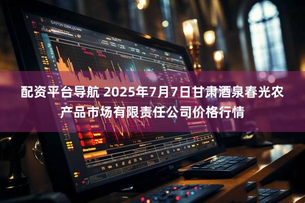 配资平台导航 2025年7月7日甘肃酒泉春光农产品市场有限责任公司价格行情