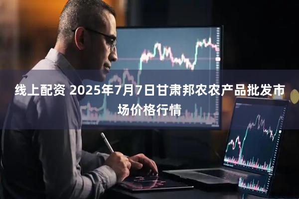 线上配资 2025年7月7日甘肃邦农农产品批发市场价格行情
