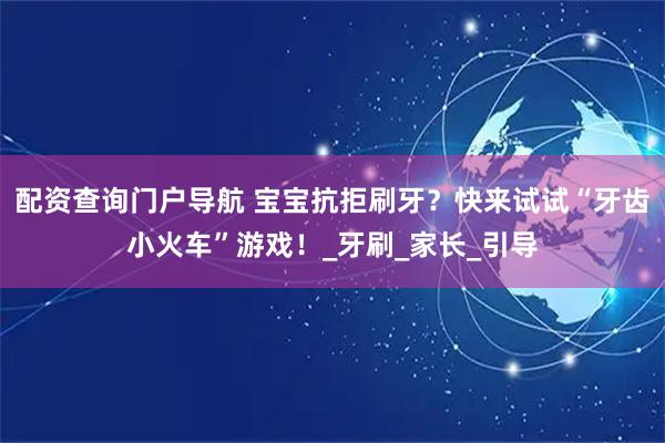 配资查询门户导航 宝宝抗拒刷牙？快来试试“牙齿小火车”游戏！_牙刷_家长_引导