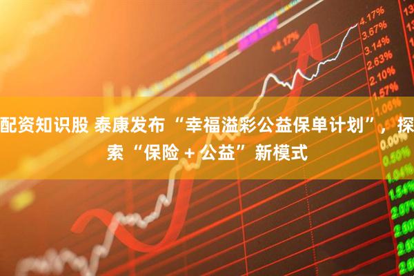 配资知识股 泰康发布 “幸福溢彩公益保单计划”，探索 “保险 + 公益” 新模式