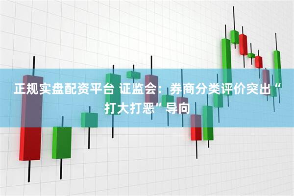 正规实盘配资平台 证监会：券商分类评价突出“打大打恶”导向