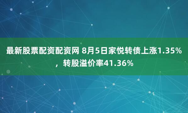 最新股票配资配资网 8月5日家悦转债上涨1.35%，转股溢价率41.36%