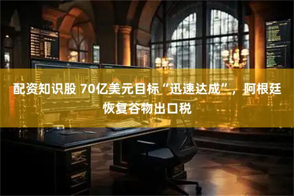 配资知识股 70亿美元目标“迅速达成”，阿根廷恢复谷物出口税