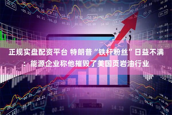 正规实盘配资平台 特朗普“铁杆粉丝”日益不满：能源企业称他摧毁了美国页岩油行业