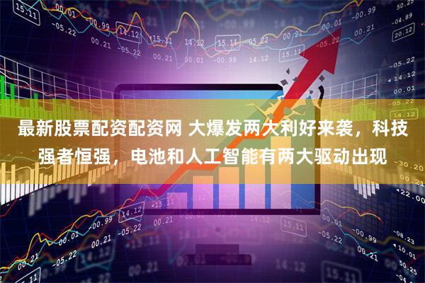 最新股票配资配资网 大爆发两大利好来袭，科技强者恒强，电池和人工智能有两大驱动出现