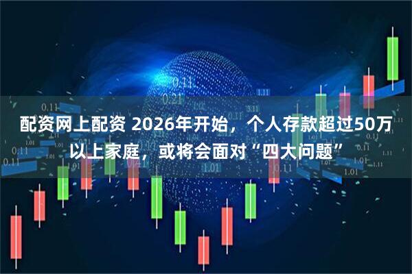 配资网上配资 2026年开始，个人存款超过50万以上家庭，或将会面对“四大问题”