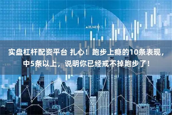 实盘杠杆配资平台 扎心！跑步上瘾的10条表现，中5条以上，说明你已经戒不掉跑步了！