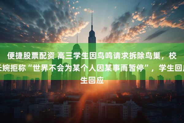 便捷股票配资 高三学生因鸟鸣请求拆除鸟巢，校长婉拒称“世界不会为某个人因某事而暂停”，学生回应