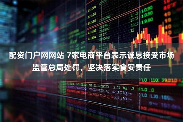 配资门户网网站 7家电商平台表示诚恳接受市场监管总局处罚，坚决落实食安责任