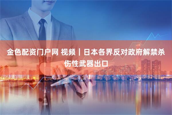 金色配资门户网 视频｜日本各界反对政府解禁杀伤性武器出口