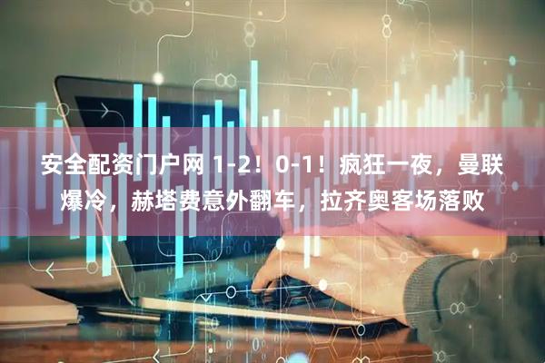 安全配资门户网 1-2！0-1！疯狂一夜，曼联爆冷，赫塔费意外翻车，拉齐奥客场落败