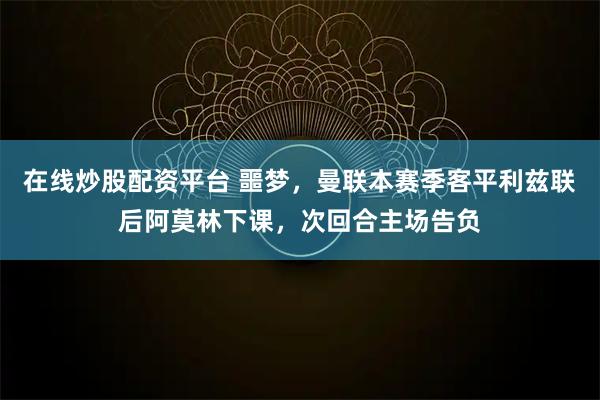 在线炒股配资平台 噩梦，曼联本赛季客平利兹联后阿莫林下课，次回合主场告负