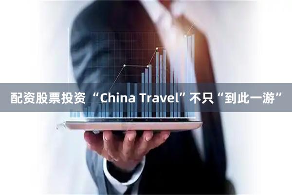 配资股票投资 “China Travel”不只“到此一游”