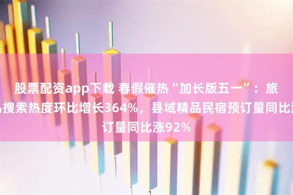 股票配资app下载 春假催热“加长版五一”：旅游产品搜索热度环比增长364%，县域精品民宿预订量同比涨92%