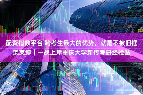 配资指数平台 跨考生最大的优势，就是不被旧框架束缚｜一战上岸重庆大学新传考研经验贴