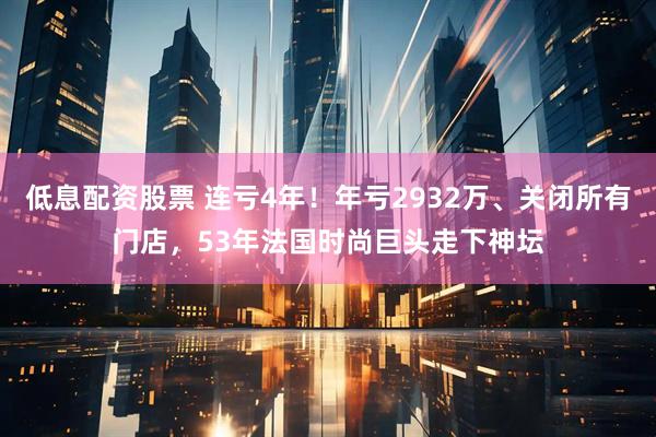 低息配资股票 连亏4年！年亏2932万、关闭所有门店，53年法国时尚巨头走下神坛