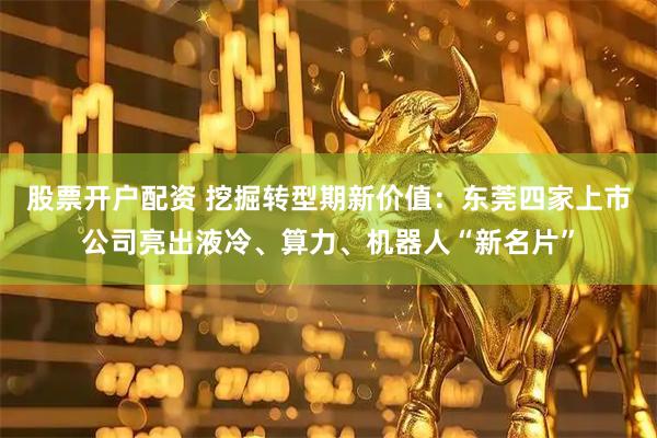 股票开户配资 挖掘转型期新价值：东莞四家上市公司亮出液冷、算力、机器人“新名片”