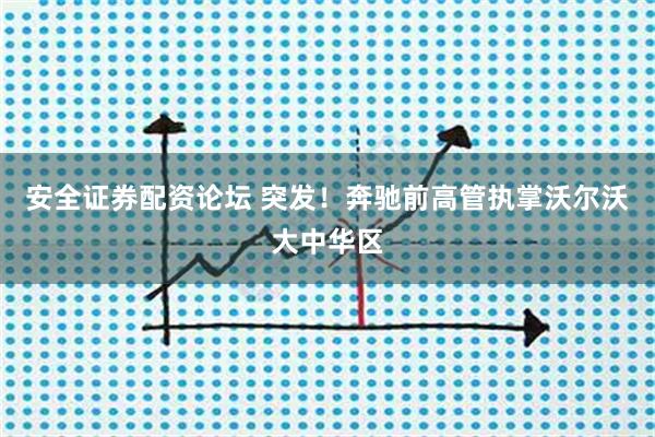 安全证券配资论坛 突发！奔驰前高管执掌沃尔沃大中华区