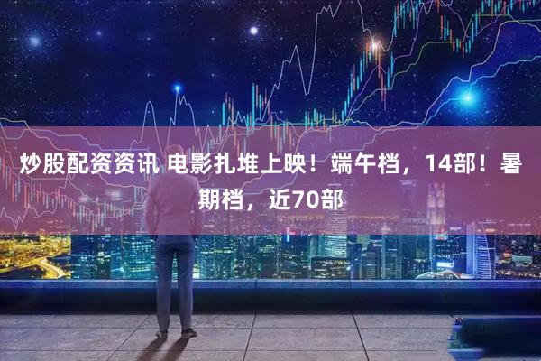 炒股配资资讯 电影扎堆上映!端午档,14部!暑期档,近70部