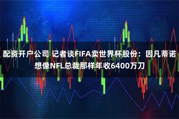 配资开户公司 记者谈FIFA卖世界杯股份：因凡蒂诺想像NFL总裁那样年收6400万刀