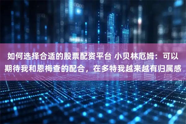 如何选择合适的股票配资平台 小贝林厄姆：可以期待我和恩梅查的配合，在多特我越来越有归属感