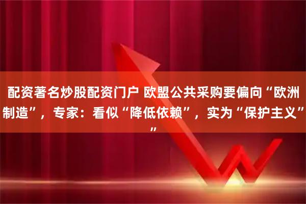 配资著名炒股配资门户 欧盟公共采购要偏向“欧洲制造”，专家：看似“降低依赖”，实为“保护主义”