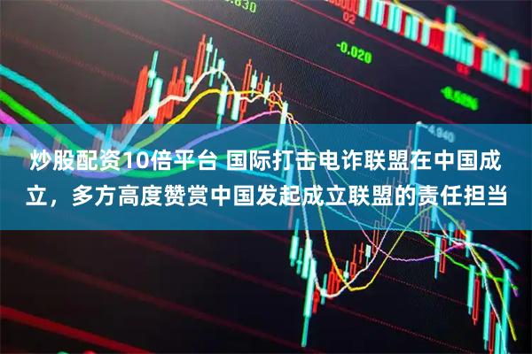 炒股配资10倍平台 国际打击电诈联盟在中国成立，多方高度赞赏中国发起成立联盟的责任担当