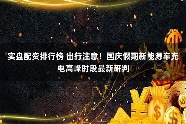 实盘配资排行榜 出行注意！国庆假期新能源车充电高峰时段最新研判