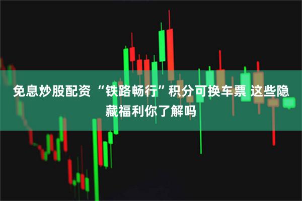 免息炒股配资 “铁路畅行”积分可换车票 这些隐藏福利你了解吗
